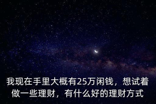 我現(xiàn)在手里大概有25萬閑錢，想試著做一些理財(cái)，有什么好的理財(cái)方式