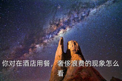 你對在酒店用餐，奢侈浪費(fèi)的現(xiàn)象怎么看