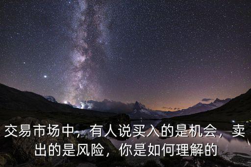 交易市場(chǎng)中，有人說買入的是機(jī)會(huì)，賣出的是風(fēng)險(xiǎn)，你是如何理解的