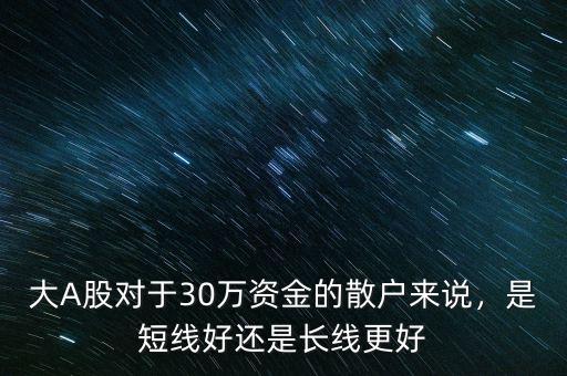 大A股對于30萬資金的散戶來說，是短線好還是長線更好