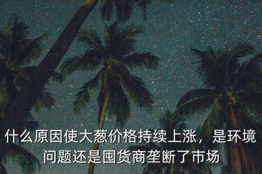 什么原因使大蔥價(jià)格持續(xù)上漲，是環(huán)境問題還是囤貨商壟斷了市場(chǎng)