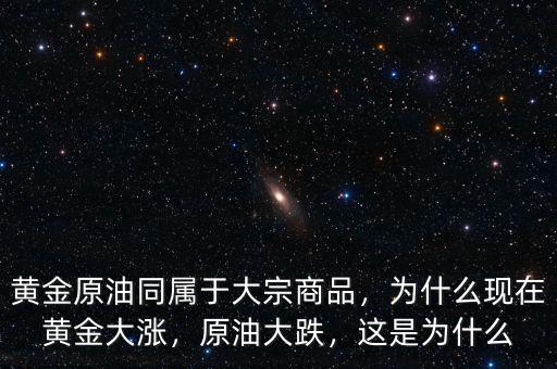 黃金原油同屬于大宗商品，為什么現(xiàn)在黃金大漲，原油大跌，這是為什么