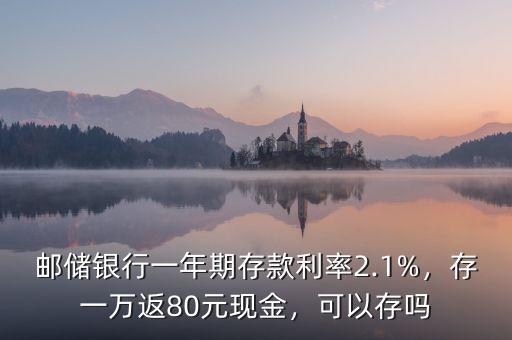 郵儲銀行一年期存款利率2.1%，存一萬返80元現(xiàn)金，可以存嗎