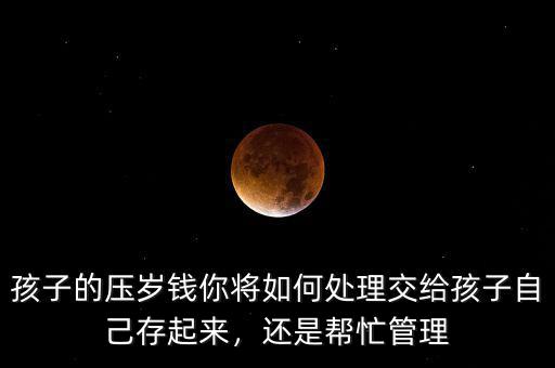 孩子的壓歲錢你將如何處理交給孩子自己存起來(lái)，還是幫忙管理