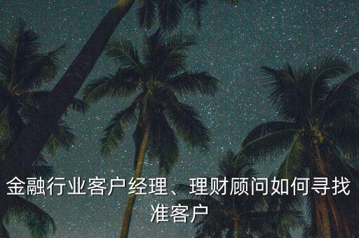 金融行業(yè)客戶經(jīng)理、理財(cái)顧問如何尋找準(zhǔn)客戶