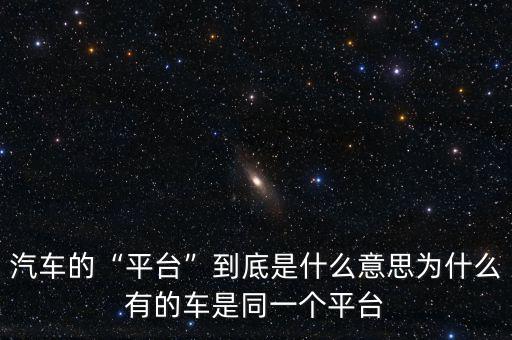 汽車(chē)的“平臺(tái)”到底是什么意思為什么有的車(chē)是同一個(gè)平臺(tái)
