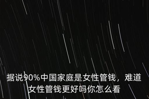據(jù)說90%中國家庭是女性管錢，難道女性管錢更好嗎你怎么看