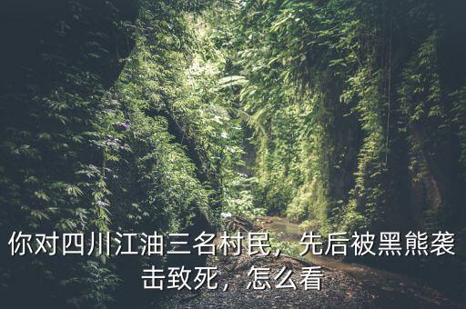 你對(duì)四川江油三名村民，先后被黑熊襲擊致死，怎么看
