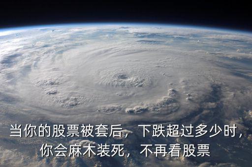 當(dāng)你的股票被套后，下跌超過多少時(shí)，你會(huì)麻木裝死，不再看股票