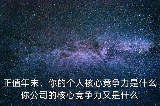 正值年末，你的個(gè)人核心競(jìng)爭(zhēng)力是什么你公司的核心競(jìng)爭(zhēng)力又是什么