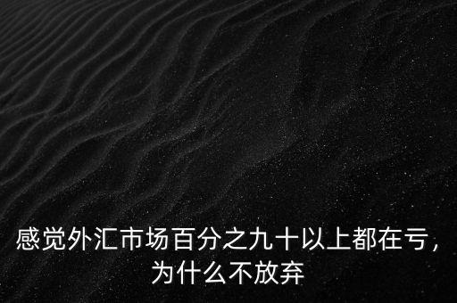 感覺(jué)外匯市場(chǎng)百分之九十以上都在虧，為什么不放棄