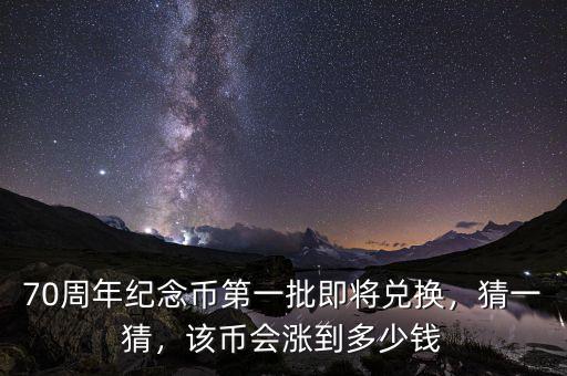 70周年紀(jì)念幣第一批即將兌換，猜一猜，該幣會漲到多少錢