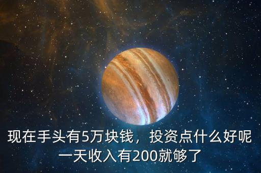 現(xiàn)在手頭有5萬塊錢，投資點什么好呢一天收入有200就夠了