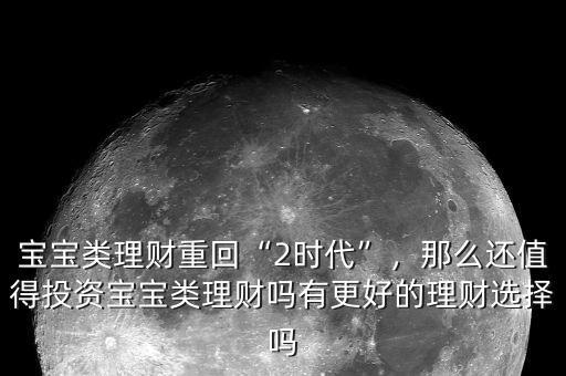 寶寶類理財重回“2時代”，那么還值得投資寶寶類理財嗎有更好的理財選擇嗎