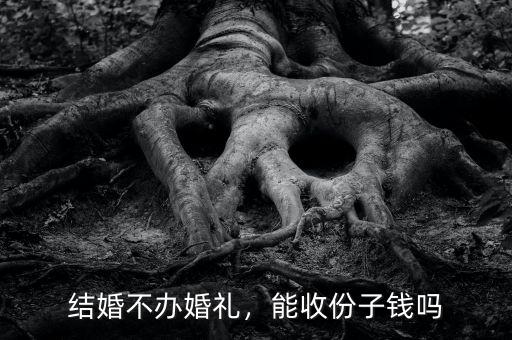 結(jié)婚不辦婚禮，能收份子錢嗎