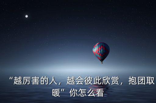 “越厲害的人，越會彼此欣賞，抱團取暖”你怎么看