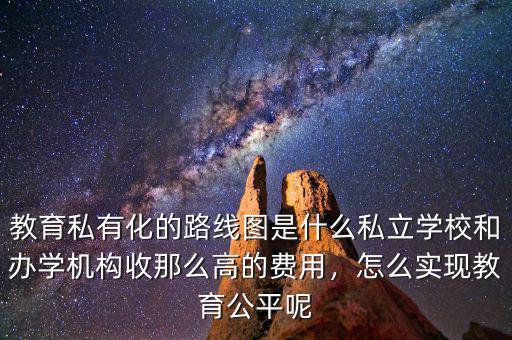 教育私有化的路線圖是什么私立學(xué)校和辦學(xué)機(jī)構(gòu)收那么高的費用，怎么實現(xiàn)教育公平呢