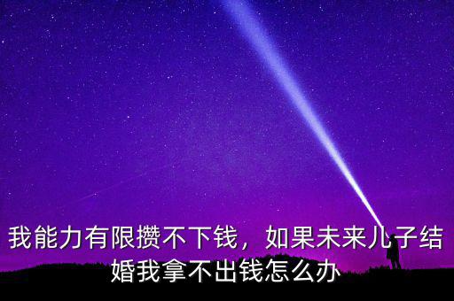 我能力有限攢不下錢，如果未來兒子結(jié)婚我拿不出錢怎么辦