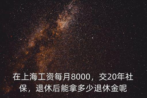 在上海工資每月8000，交20年社保，退休后能拿多少退休金呢