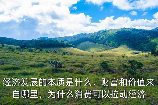 經(jīng)濟發(fā)展的本質(zhì)是什么，財富和價值來自哪里，為什么消費可以拉動經(jīng)濟