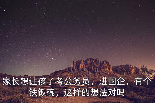 家長想讓孩子考公務員，進國企，有個鐵飯碗，這樣的想法對嗎