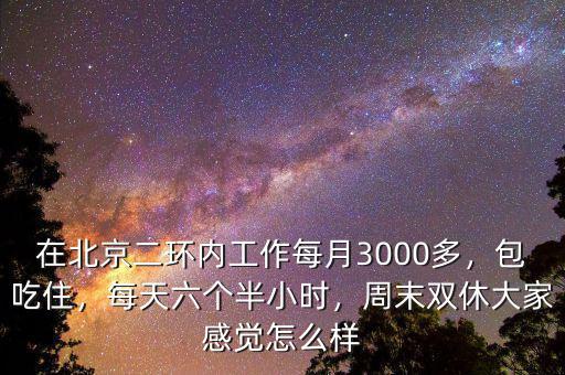 在北京二環(huán)內(nèi)工作每月3000多，包吃住，每天六個半小時，周末雙休大家感覺怎么樣