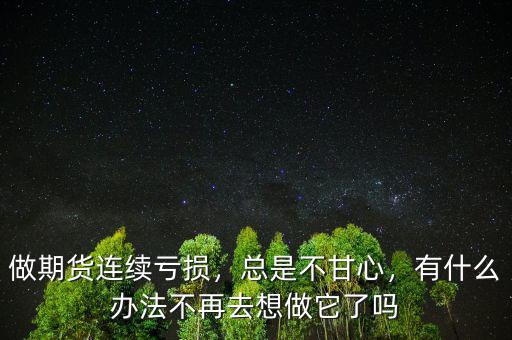 做期貨連續(xù)虧損，總是不甘心，有什么辦法不再去想做它了嗎