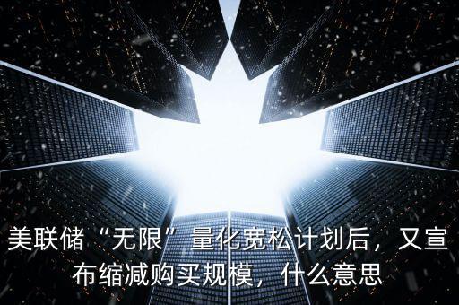 美聯(lián)儲(chǔ)“無(wú)限”量化寬松計(jì)劃后，又宣布縮減購(gòu)買規(guī)模，什么意思