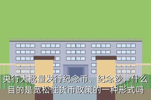 央行大批量發(fā)行紀(jì)念幣、紀(jì)念鈔，什么目的是寬松性貨幣政策的一種形式嗎