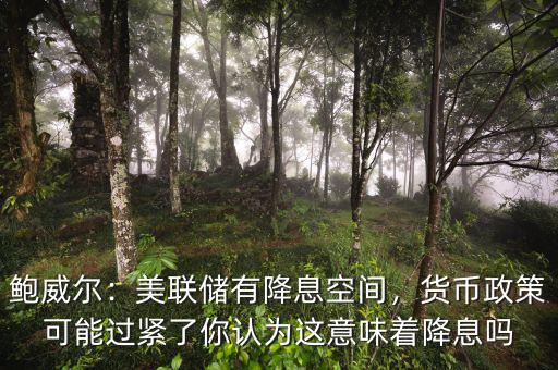 鮑威爾：美聯(lián)儲(chǔ)有降息空間，貨幣政策可能過(guò)緊了你認(rèn)為這意味著降息嗎