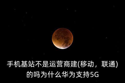 手機(jī)基站不是運(yùn)營(yíng)商建(移動(dòng)，聯(lián)通)的嗎為什么華為支持5G