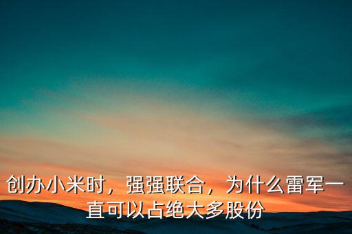 創(chuàng)辦小米時(shí)，強(qiáng)強(qiáng)聯(lián)合，為什么雷軍一直可以占絕大多股份