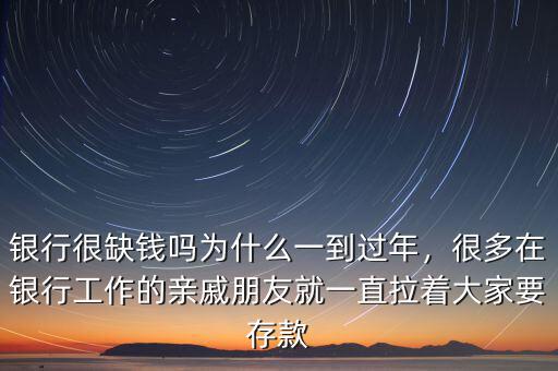 銀行很缺錢嗎為什么一到過年，很多在銀行工作的親戚朋友就一直拉著大家要存款