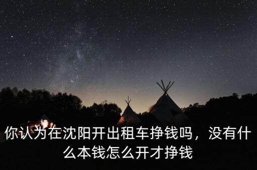 你認為在沈陽開出租車掙錢嗎，沒有什么本錢怎么開才掙錢