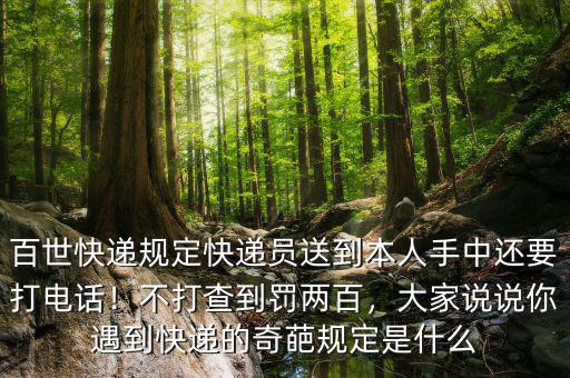 百世快遞規(guī)定快遞員送到本人手中還要打電話！不打查到罰兩百，大家說(shuō)說(shuō)你遇到快遞的奇葩規(guī)定是什么