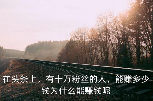 在頭條上，有十萬(wàn)粉絲的人，能賺多少錢(qián)為什么能賺錢(qián)呢