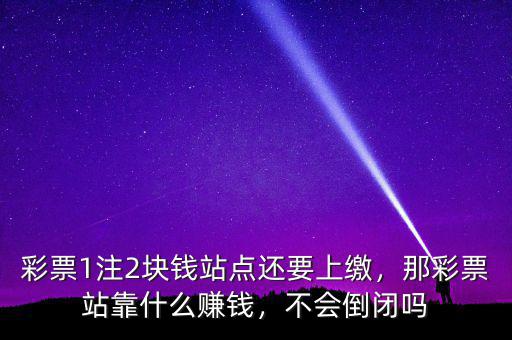 彩票1注2塊錢站點還要上繳，那彩票站靠什么賺錢，不會倒閉嗎