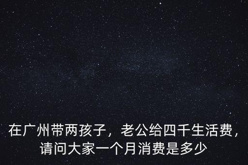 在廣州帶兩孩子，老公給四千生活費(fèi)，請(qǐng)問大家一個(gè)月消費(fèi)是多少