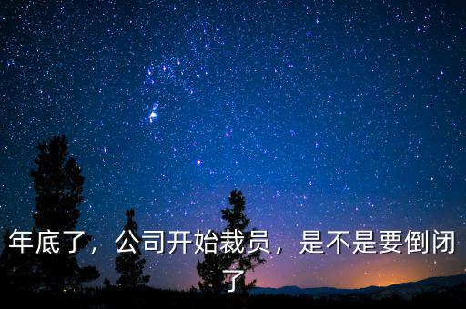 年底了，公司開始裁員，是不是要倒閉了