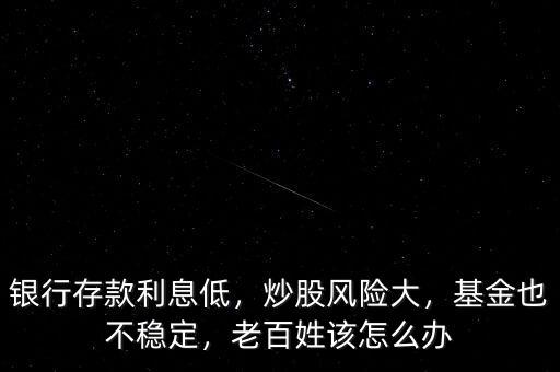銀行存款利息低，炒股風(fēng)險大，基金也不穩(wěn)定，老百姓該怎么辦