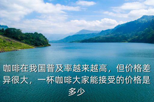 咖啡在我國普及率越來越高，但價(jià)格差異很大，一杯咖啡大家能接受的價(jià)格是多少