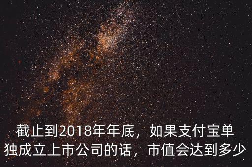 截止到2018年年底，如果支付寶單獨成立上市公司的話，市值會達到多少