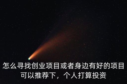 怎么尋找創(chuàng)業(yè)項目或者身邊有好的項目可以推薦下，個人打算投資