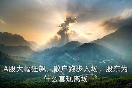 A股大幅狂飆，散戶跑步入場，股東為什么套現(xiàn)離場