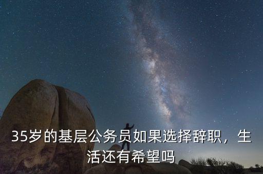 35歲的基層公務(wù)員如果選擇辭職，生活還有希望嗎