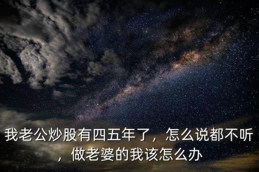 我老公炒股有四五年了，怎么說都不聽，做老婆的我該怎么辦