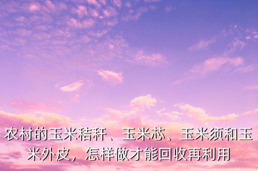 農(nóng)村的玉米秸稈、玉米芯、玉米須和玉米外皮，怎樣做才能回收再利用