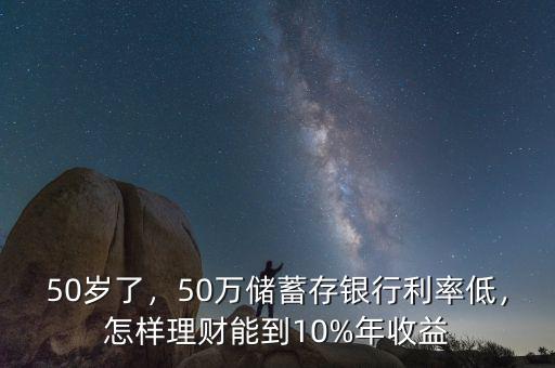 50歲了，50萬儲蓄存銀行利率低，怎樣理財能到10%年收益
