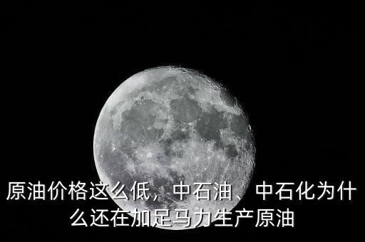 原油價格這么低，中石油、中石化為什么還在加足馬力生產原油