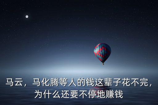 馬云，馬化騰等人的錢這輩子花不完，為什么還要不停地賺錢